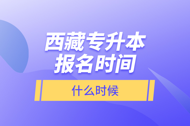西藏專升本報(bào)名時間什么時候?