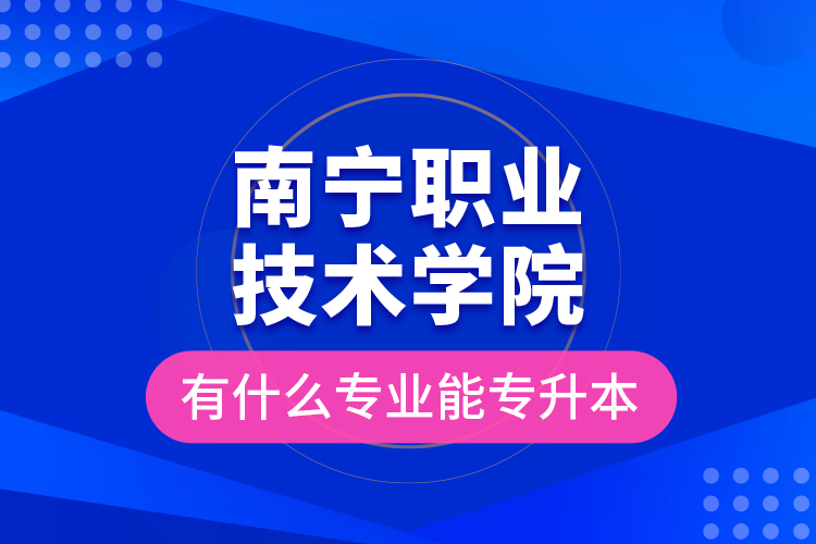 南寧職業(yè)技術(shù)學院有什么專業(yè)能專升本