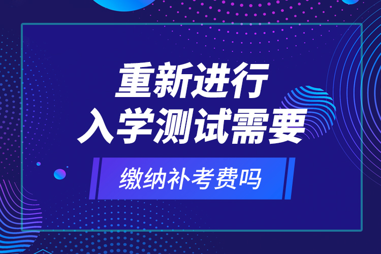 重新進(jìn)行入學(xué)測(cè)試需要繳納補(bǔ)考費(fèi)嗎？