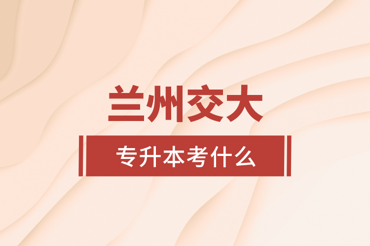 蘭州交大專(zhuān)升本考什么