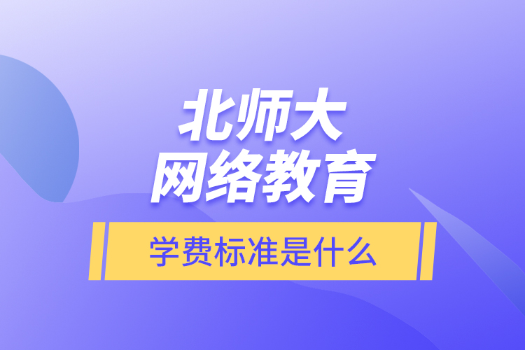 北師大網(wǎng)絡(luò)教育的學(xué)費(fèi)標(biāo)準(zhǔn)是什么？