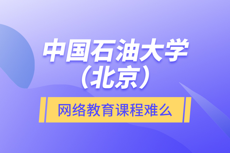 中國石油大學（北京）網絡教育課程難么？