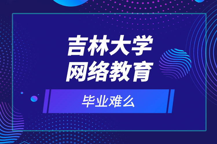 吉林大學網(wǎng)絡(luò)教育畢業(yè)難么？