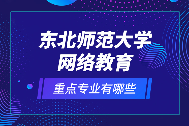 東北師范大學(xué)網(wǎng)絡(luò)教育重點專業(yè)有哪些？