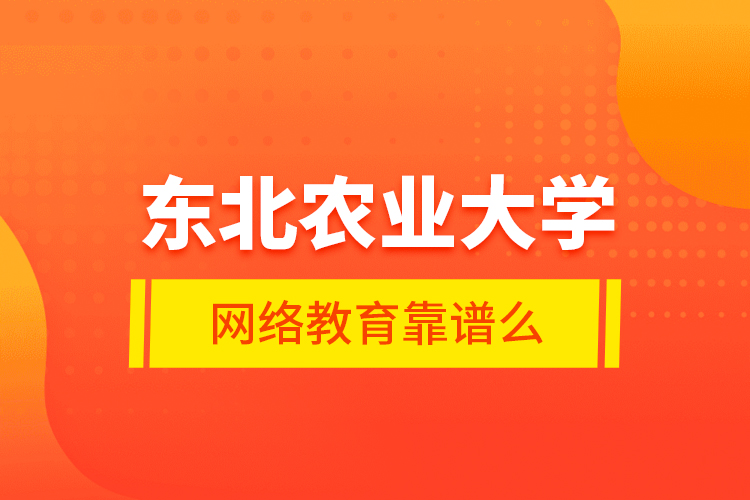 東北農(nóng)業(yè)大學(xué)網(wǎng)絡(luò)教育靠譜么？