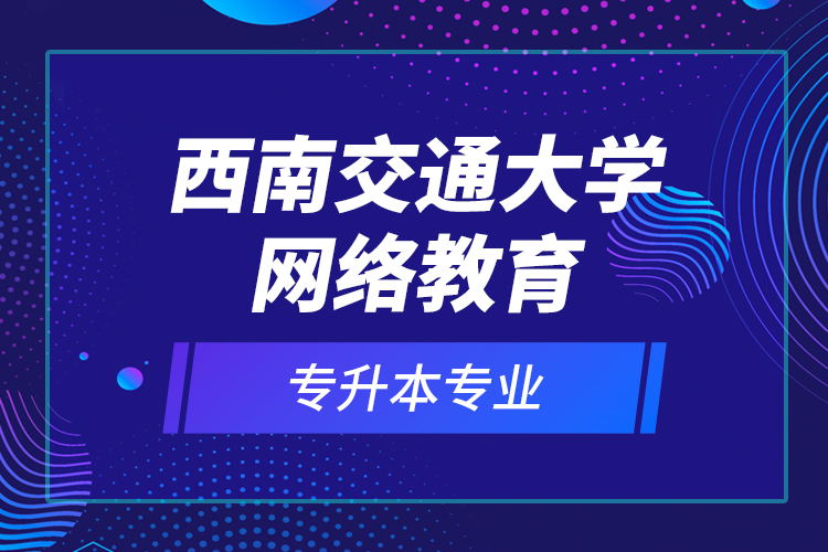 西南交通大學(xué)網(wǎng)絡(luò)教育專(zhuān)升本專(zhuān)業(yè)