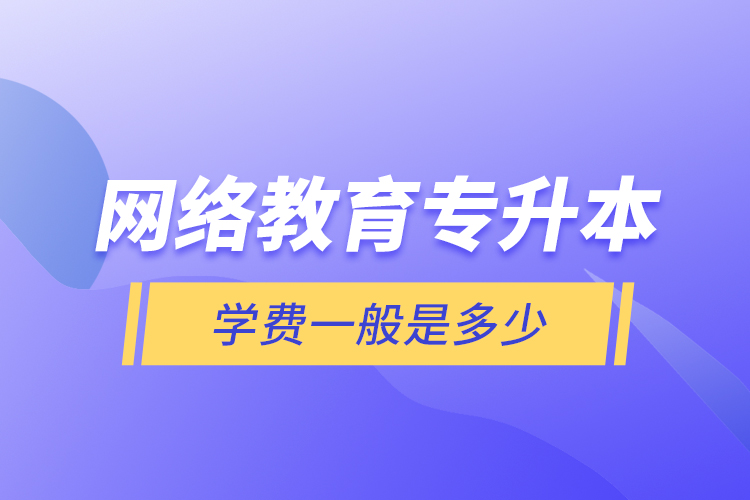 網(wǎng)絡(luò)教育專(zhuān)升本學(xué)費(fèi)一般是多少？