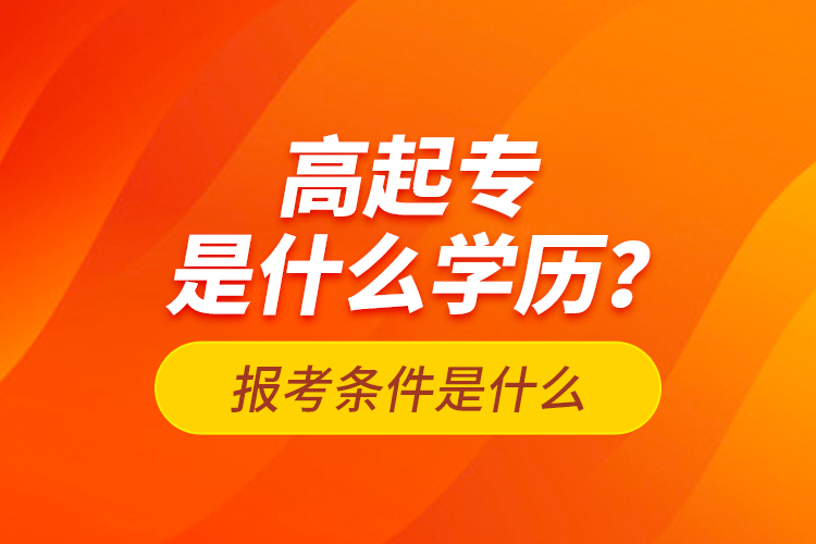 高起專(zhuān)是什么學(xué)歷？報(bào)考條件是什么？