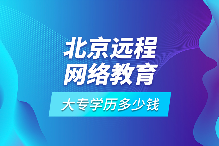北京遠(yuǎn)程網(wǎng)絡(luò)教育大專學(xué)歷多少錢(qián)?