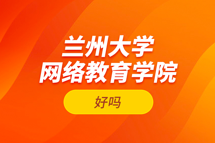 蘭州大學網(wǎng)絡(luò)教育學院好嗎？