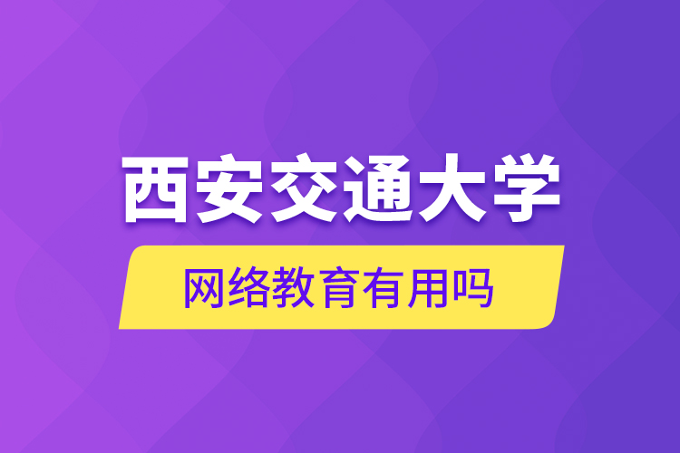 西安交通大學(xué)網(wǎng)絡(luò)教育有用嗎？