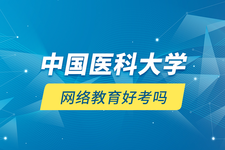 中國醫(yī)科大學(xué)網(wǎng)絡(luò)教育好考嗎？