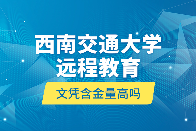 西南交通大學(xué)遠(yuǎn)程教育文憑含金量高嗎？