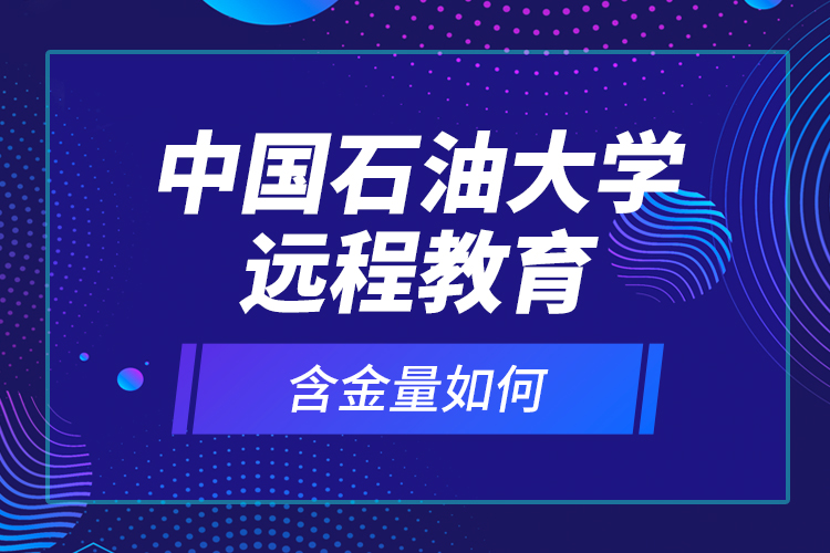 中國(guó)石油大學(xué)遠(yuǎn)程教育含金量如何？