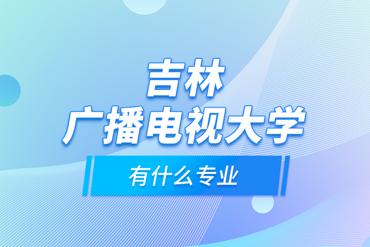 吉林廣播電視大學(xué)有什么專(zhuān)業(yè)