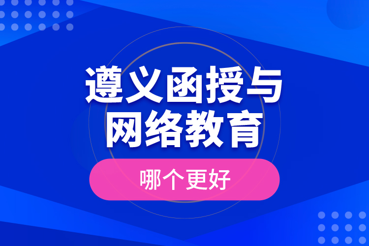 遵義函授與網(wǎng)絡教育哪個更好？