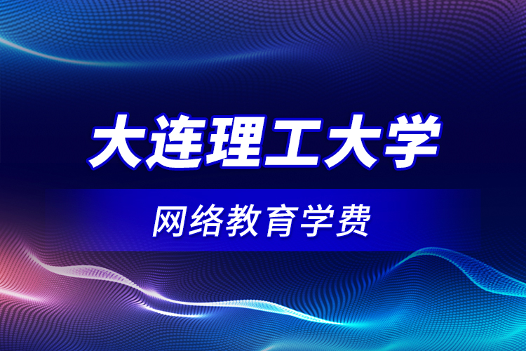 大連理工大學(xué)網(wǎng)絡(luò)教育學(xué)費