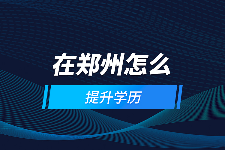 在鄭州怎么提升學歷？