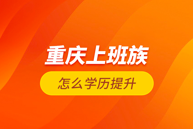 重慶上班族怎么學(xué)歷提升？