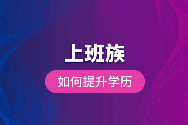 上班族如何提升學(xué)歷？