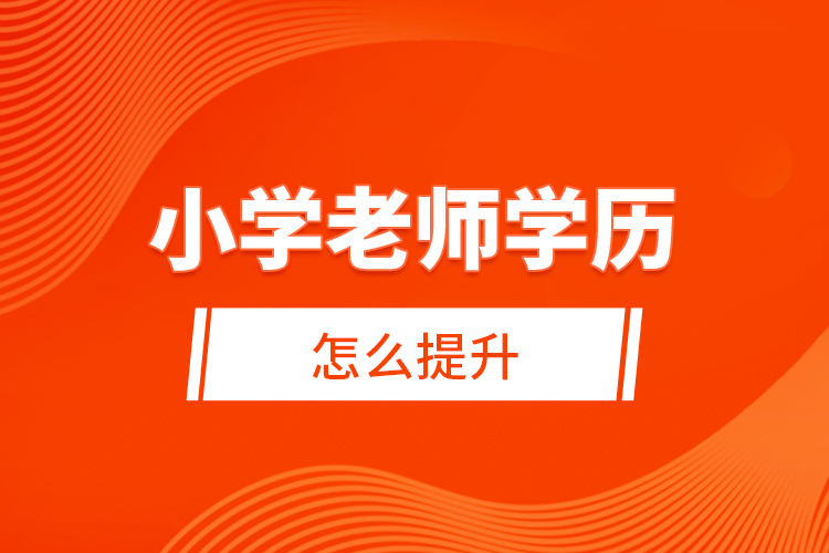 小學老師學歷怎么提升？ 
