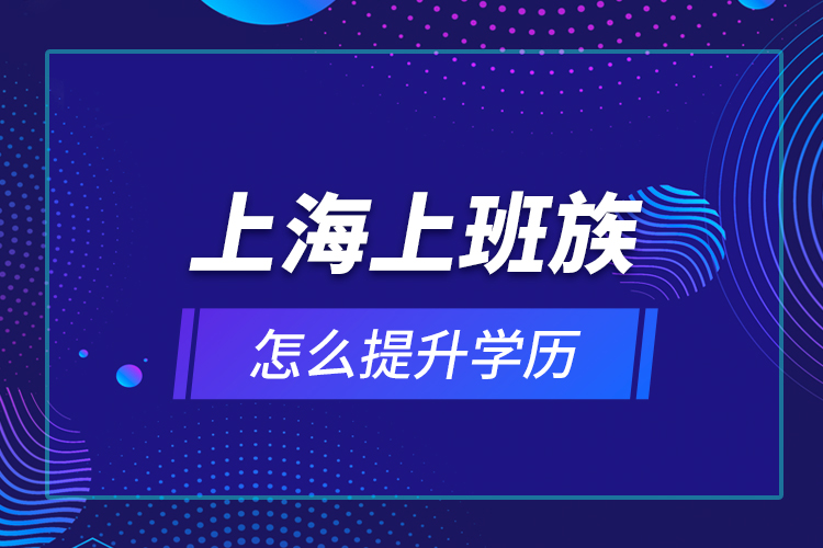 上海上班族怎么提升學(xué)歷？