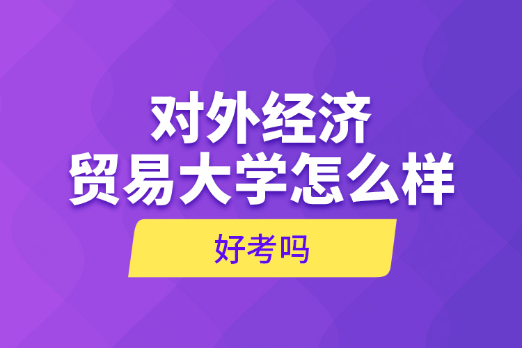 對外經(jīng)濟(jì)貿(mào)易大學(xué)怎么樣，好考嗎？