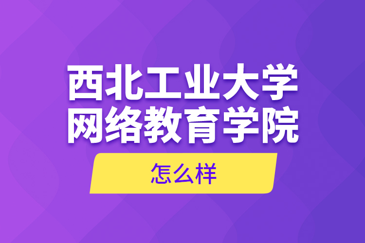 西北工業(yè)大學(xué)網(wǎng)絡(luò)教育學(xué)院怎么樣？