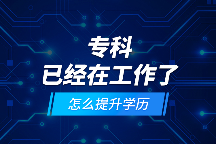專科已經(jīng)在工作了怎么提升學(xué)歷？